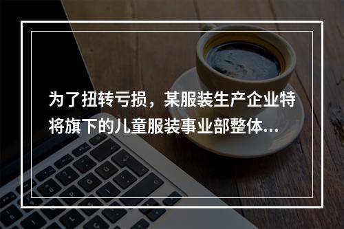 为了扭转亏损，某服装生产企业特将旗下的儿童服装事业部整体出