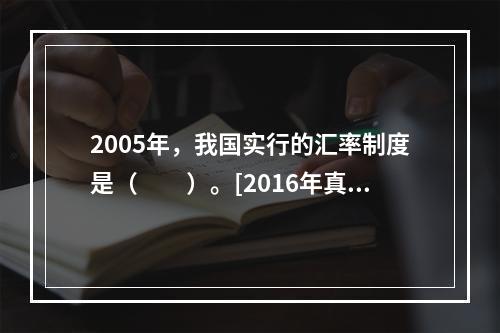 2005年，我国实行的汇率制度是（　　）。[2016年真题]