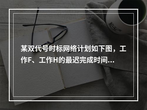 某双代号时标网络计划如下图，工作F、工作H的最迟完成时间分别