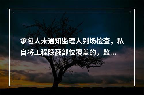 承包人未通知监理人到场检查，私自将工程隐蔽部位覆盖的，监理人