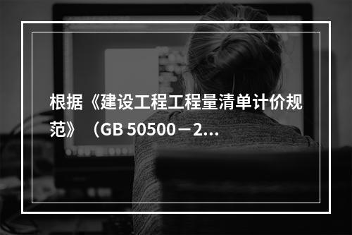 根据《建设工程工程量清单计价规范》（GB 50500－201