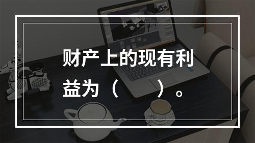 财产上的现有利益为（　　）。