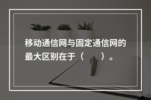 移动通信网与固定通信网的最大区别在于（　　）。