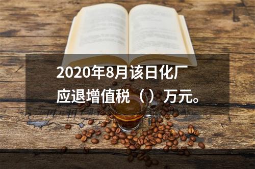 2020年8月该日化厂应退增值税（	）万元。