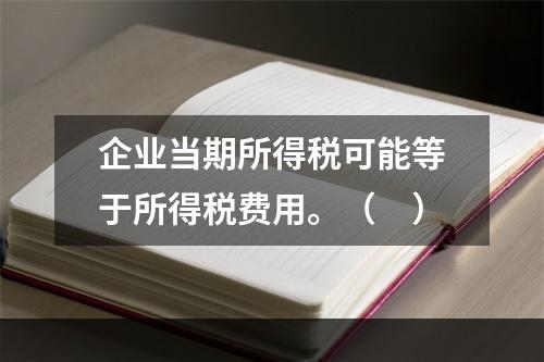 企业当期所得税可能等于所得税费用。（　）