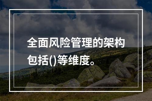 全面风险管理的架构包括()等维度。