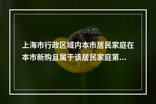 上海市行政区域内本市居民家庭在本市新购且属于该居民家庭第二套