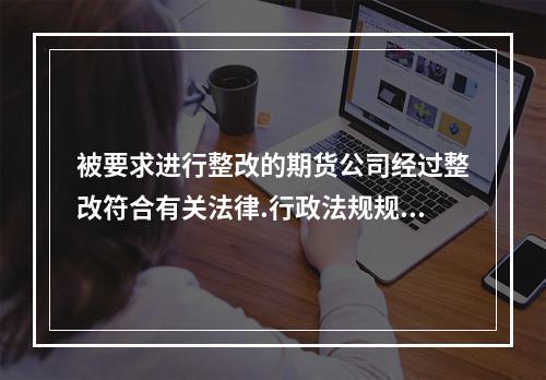 被要求进行整改的期货公司经过整改符合有关法律.行政法规规定以