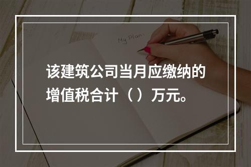 该建筑公司当月应缴纳的增值税合计（	）万元。