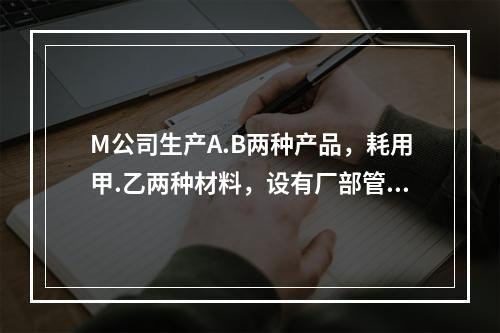 M公司生产A.B两种产品，耗用甲.乙两种材料，设有厂部管理部