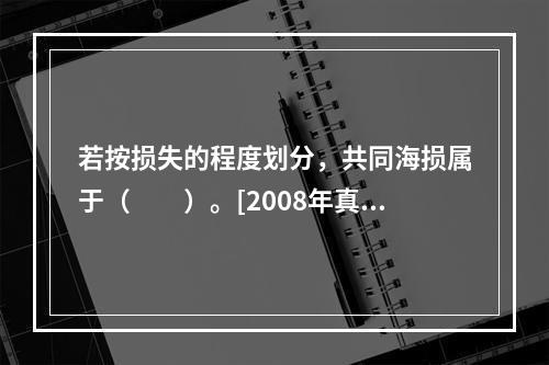 若按损失的程度划分，共同海损属于（　　）。[2008年真题]