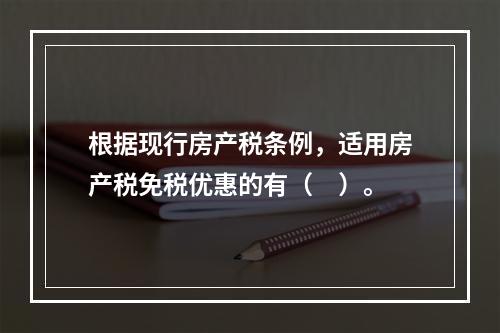 根据现行房产税条例，适用房产税免税优惠的有（　）。