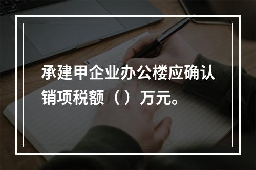 承建甲企业办公楼应确认销项税额（	）万元。