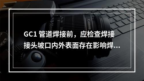 GC1 管道焊接前，应检查焊接接头坡口内外表面存在影响焊接质