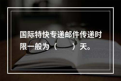 国际特快专递邮件传递时限一般为（　　）天。