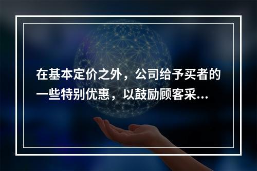 在基本定价之外，公司给予买者的一些特别优惠，以鼓励顾客采取提