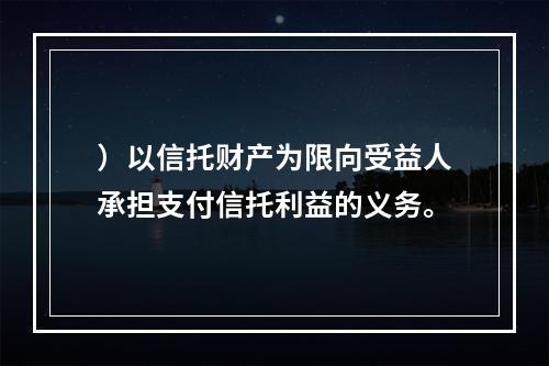 ）以信托财产为限向受益人承担支付信托利益的义务。