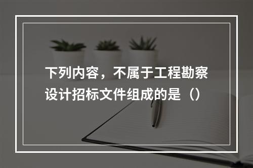 下列内容，不属于工程勘察设计招标文件组成的是（）