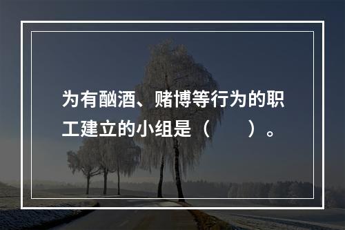 为有酗酒、赌博等行为的职工建立的小组是（　　）。