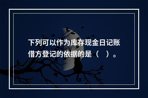 下列可以作为库存现金日记账借方登记的依据的是（　）。