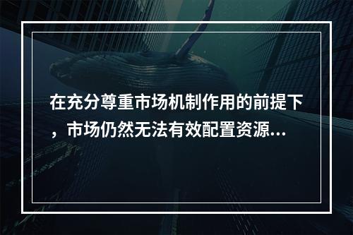 在充分尊重市场机制作用的前提下，市场仍然无法有效配置资源和正