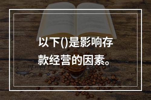 以下()是影响存款经营的因素。