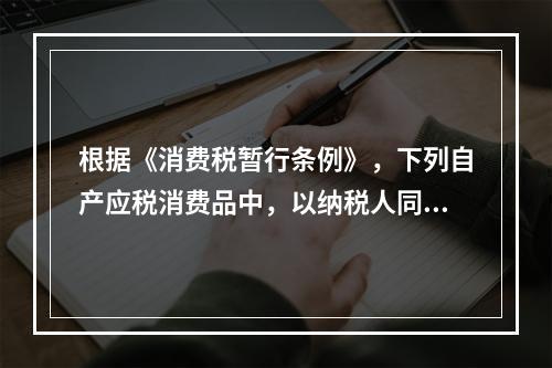 根据《消费税暂行条例》，下列自产应税消费品中，以纳税人同类应