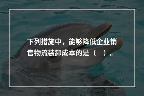 下列措施中，能够降低企业销售物流装卸成本的是（　）。