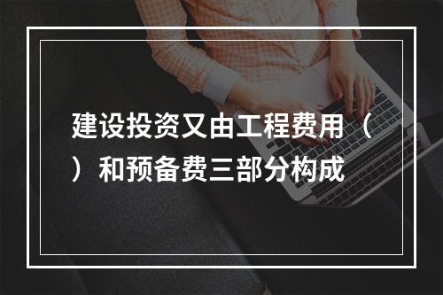 建设投资又由工程费用（）和预备费三部分构成