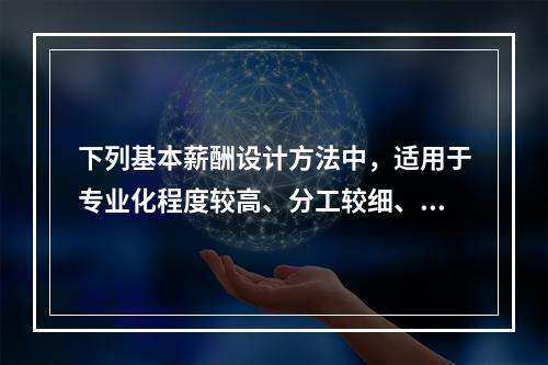 下列基本薪酬设计方法中，适用于专业化程度较高、分工较细、技术