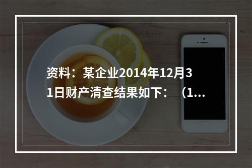 资料：某企业2014年12月31日财产清查结果如下：（1）库