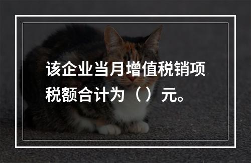 该企业当月增值税销项税额合计为（	）元。