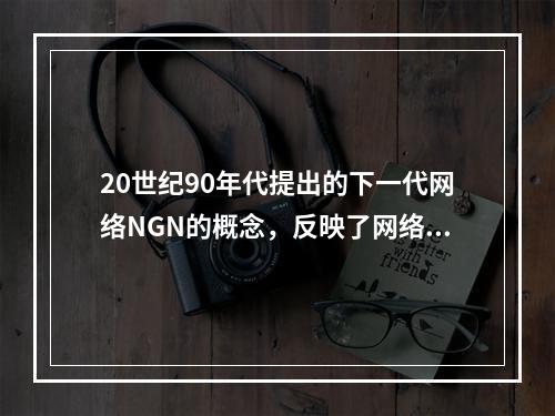 20世纪90年代提出的下一代网络NGN的概念，反映了网络融合