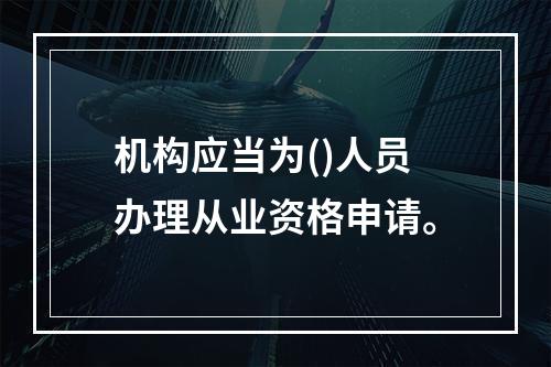 机构应当为()人员办理从业资格申请。