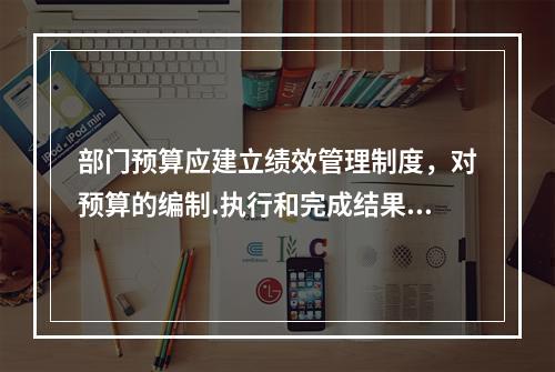 部门预算应建立绩效管理制度，对预算的编制.执行和完成结果实行