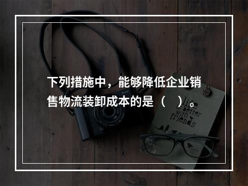 下列措施中，能够降低企业销售物流装卸成本的是（　）。