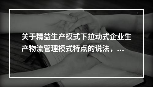 关于精益生产模式下拉动式企业生产物流管理模式特点的说法，正确