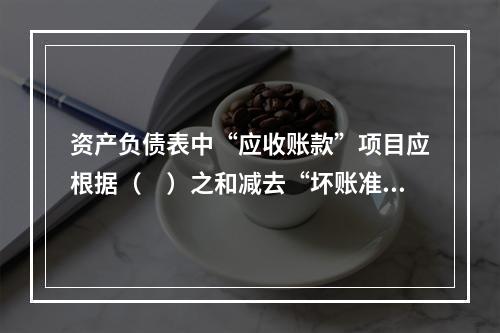 资产负债表中“应收账款”项目应根据（　）之和减去“坏账准备”