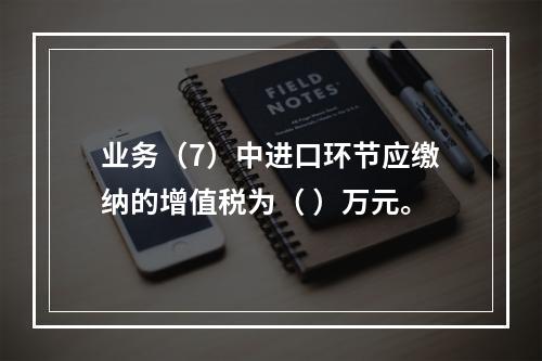 业务（7）中进口环节应缴纳的增值税为（	）万元。