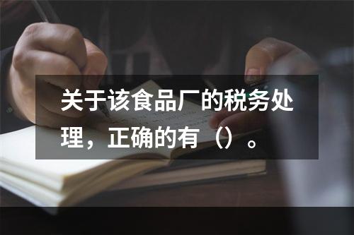 关于该食品厂的税务处理，正确的有（）。