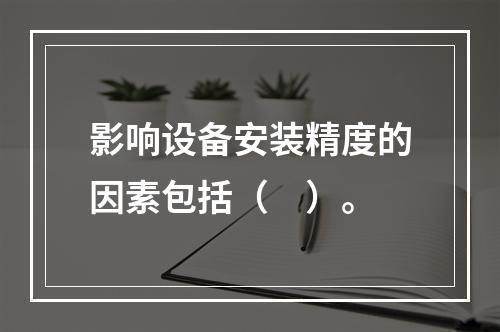 影响设备安装精度的因素包括（　）。