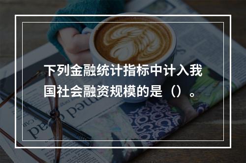 下列金融统计指标中计入我国社会融资规模的是（）。