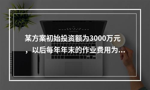 某方案初始投资额为3000万元，以后每年年末的作业费用为40