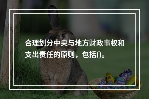 合理划分中央与地方财政事权和支出责任的原则，包括()。