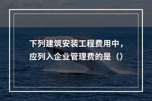 下列建筑安装工程费用中，应列入企业管理费的是（）