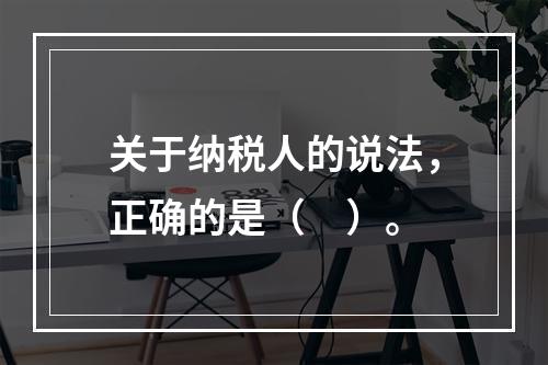 关于纳税人的说法，正确的是（　）。