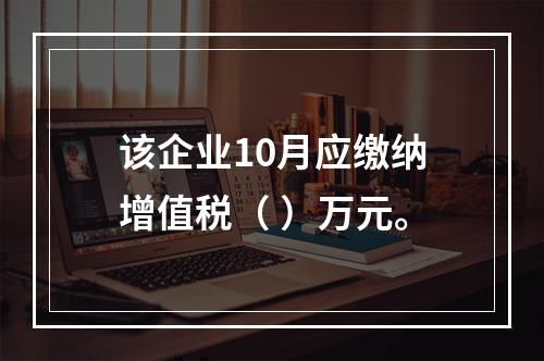 该企业10月应缴纳增值税（	）万元。