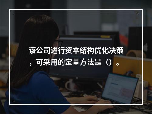 该公司进行资本结构优化决策，可采用的定量方法是（）。