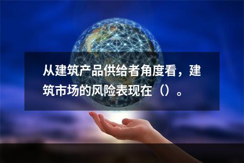 从建筑产品供给者角度看，建筑市场的风险表现在（）。