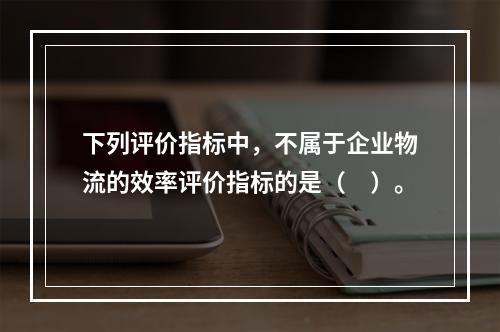 下列评价指标中，不属于企业物流的效率评价指标的是（　）。